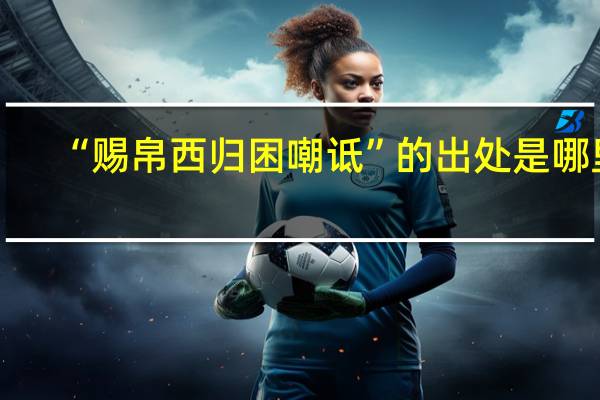 “赐帛西归困嘲诋”的出处是哪里