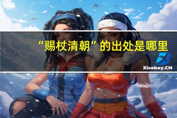 “赐杖清朝”的出处是哪里