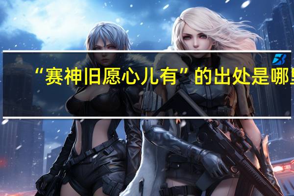 “赛神旧愿心儿有”的出处是哪里