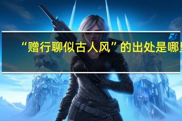 “赠行聊似古人风”的出处是哪里