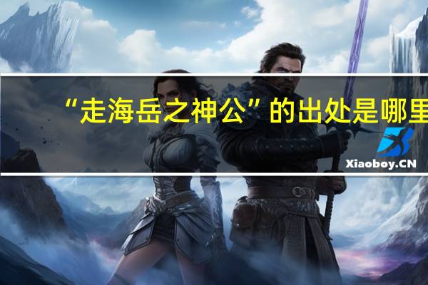 “走海岳之神公”的出处是哪里