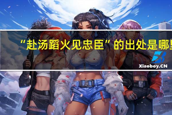 “赴汤蹈火见忠臣”的出处是哪里