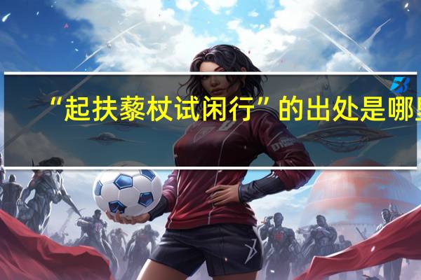 “起扶藜杖试闲行”的出处是哪里
