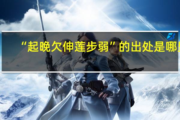 “起晚欠伸莲步弱”的出处是哪里