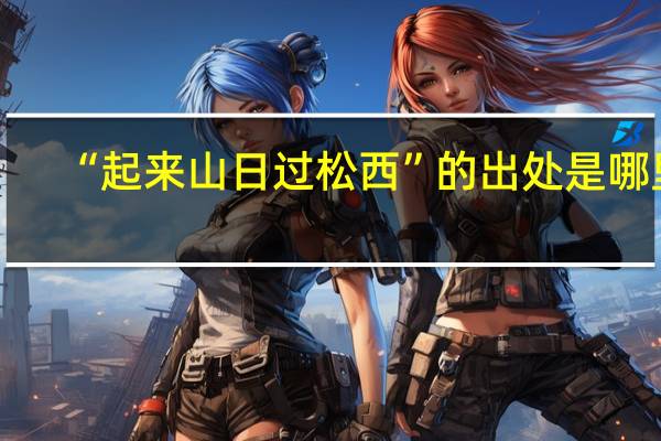 “起来山日过松西”的出处是哪里