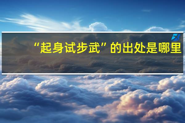“起身试步武”的出处是哪里