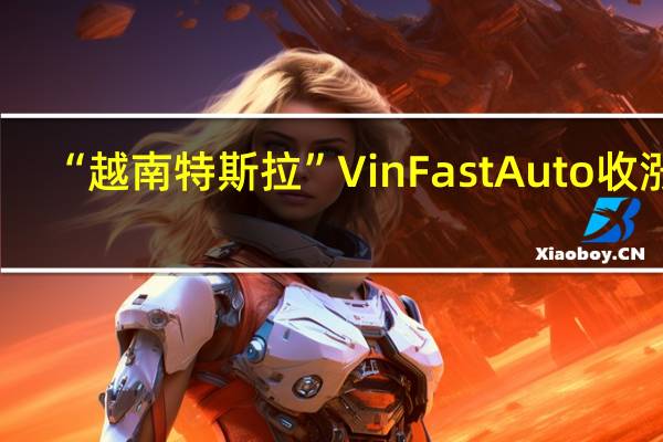 “越南特斯拉”VinFast Auto（VFS）收涨0.84%报37.03美元守住8月22日收涨超108%的涨幅23日美股盘后目前跌5.59%暂报34.96美元