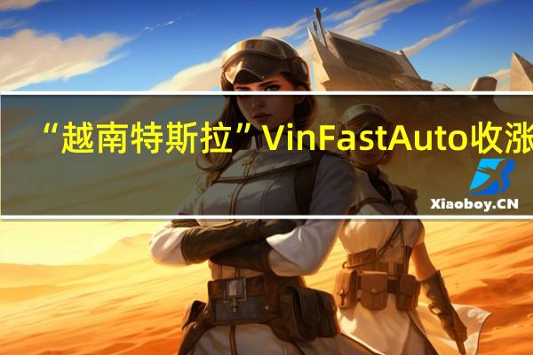 “越南特斯拉”VinFast Auto（VFS）收涨32.33%报49.00美元创收盘历史新高收盘市值1137.88亿美元；美股盘初曾涨至盘中历史新高57.80美元