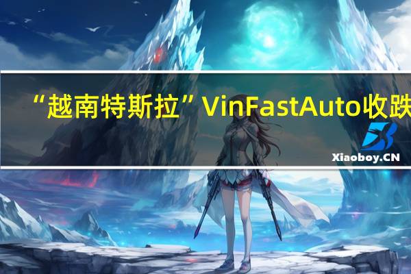 “越南特斯拉”VinFast Auto（VFS）收跌15.9%报34.71美元市值806.04亿美元8月15日美国借壳上市以来全月累计上涨232.15%