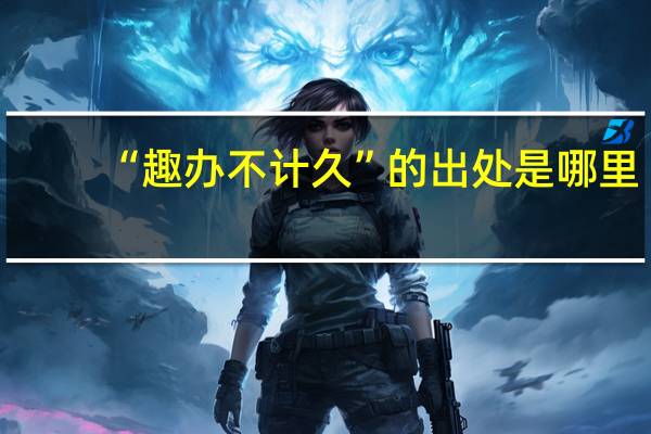 “趣办不计久”的出处是哪里