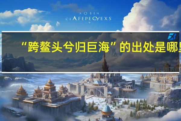 “跨鳌头兮归巨海”的出处是哪里