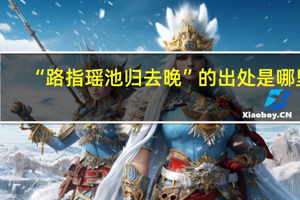 “路指瑶池归去晚”的出处是哪里