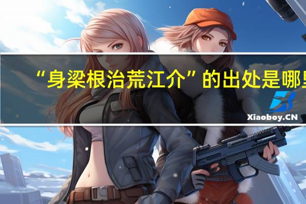 “身梁根治荒江介”的出处是哪里