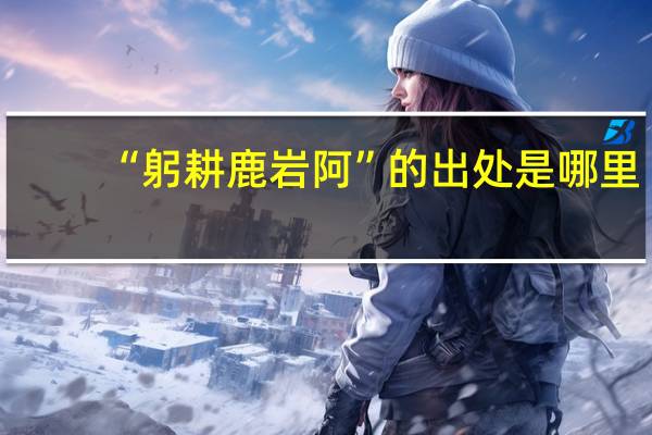 “躬耕鹿岩阿”的出处是哪里