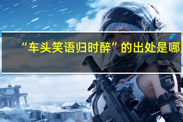 “车头笑语归时醉”的出处是哪里
