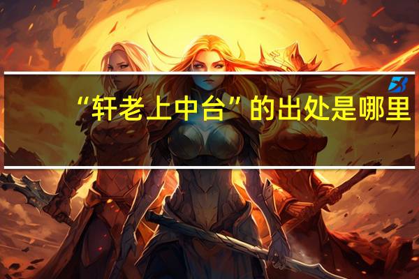 “轩老上中台”的出处是哪里
