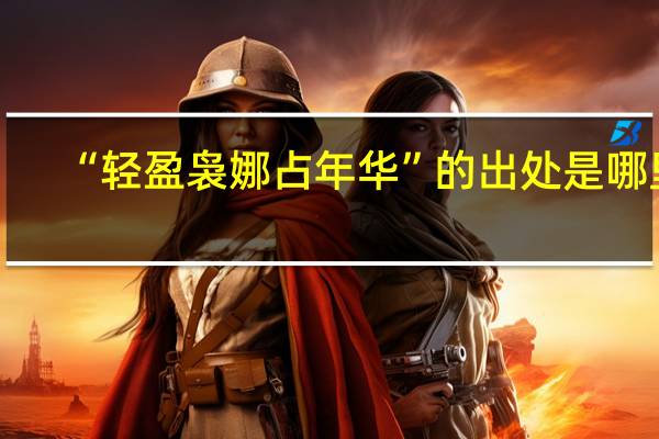“轻盈袅娜占年华”的出处是哪里