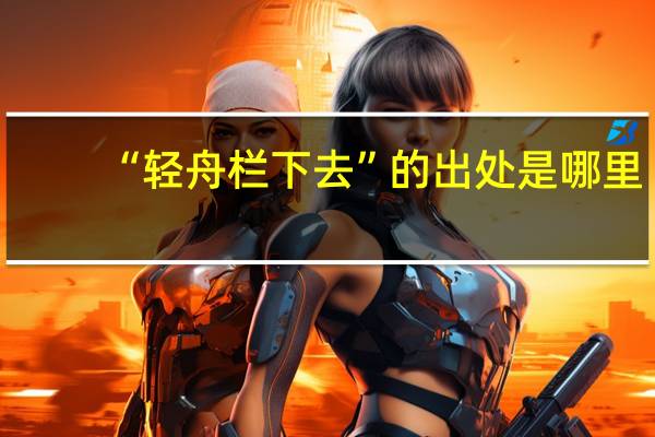 “轻舟栏下去”的出处是哪里