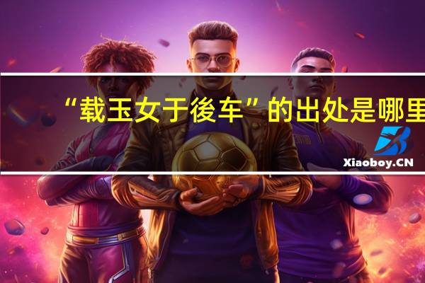 “载玉女于後车”的出处是哪里