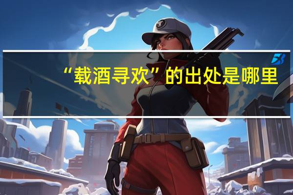 “载酒寻欢”的出处是哪里
