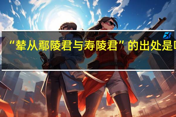 “辇从鄢陵君与寿陵君”的出处是哪里