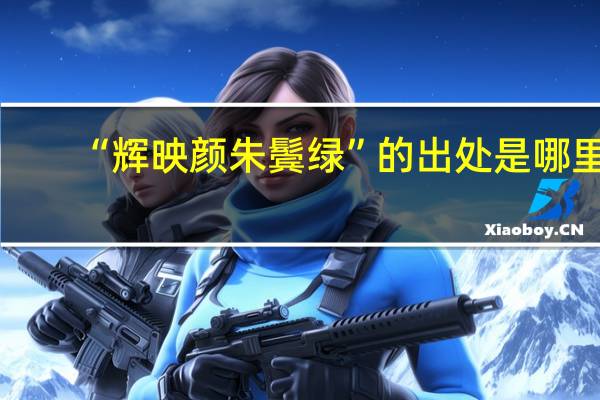 “辉映颜朱鬓绿”的出处是哪里