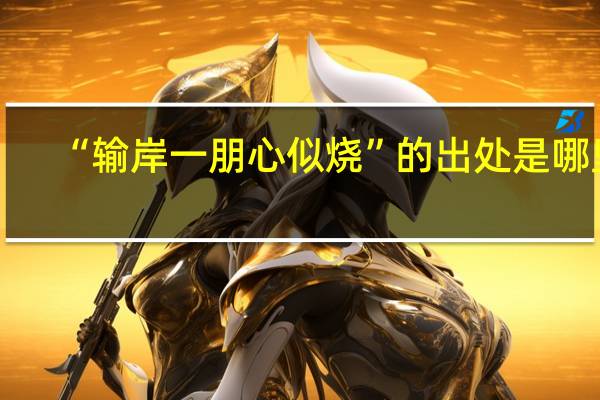 “输岸一朋心似烧”的出处是哪里