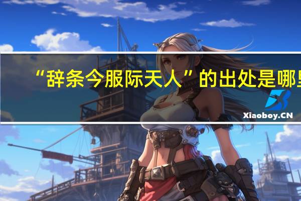“辞条今服际天人”的出处是哪里