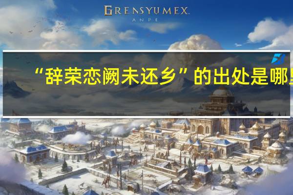“辞荣恋阙未还乡”的出处是哪里