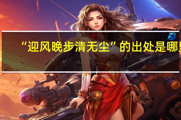 “迎风晚步清无尘”的出处是哪里