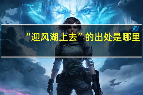 “迎风湖上去”的出处是哪里