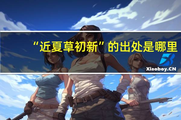“近夏草初新”的出处是哪里