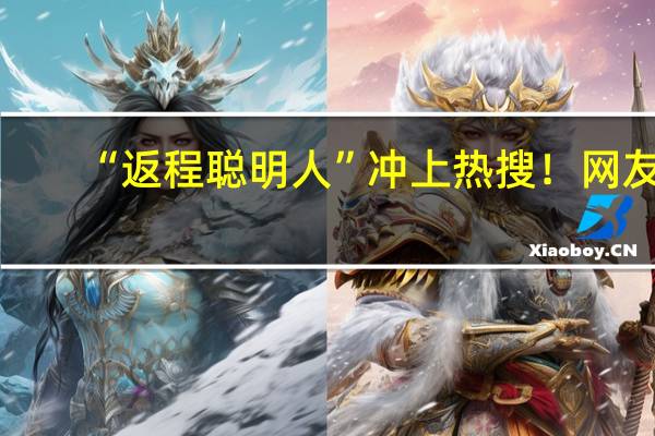 “返程聪明人”冲上热搜！网友：还是提前出发那批人 到底什么情况呢
