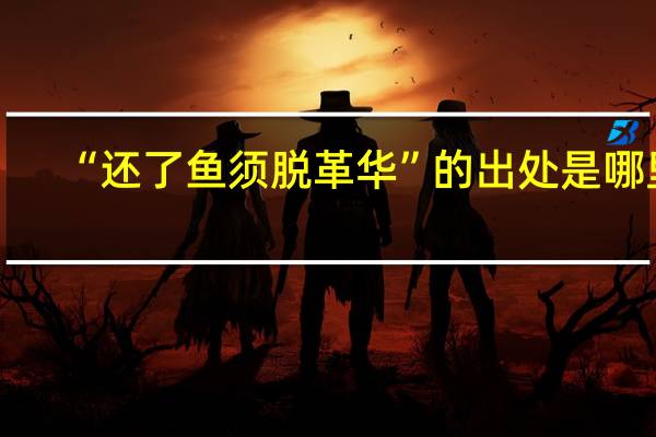 “还了鱼须脱革华”的出处是哪里