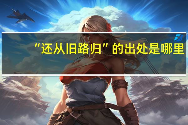 “还从旧路归”的出处是哪里