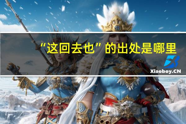 “这回去也”的出处是哪里