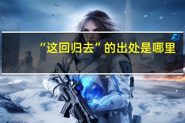 “这回归去”的出处是哪里