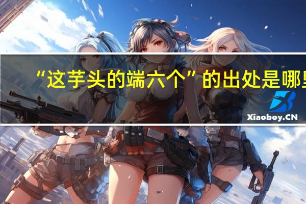 “这芋头的端六个”的出处是哪里