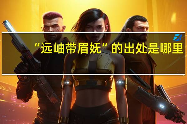 “远岫带眉妩”的出处是哪里