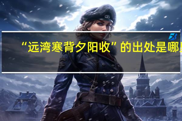 “远湾寒背夕阳收”的出处是哪里