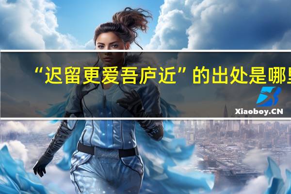 “迟留更爱吾庐近”的出处是哪里