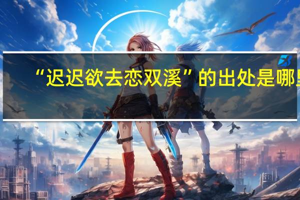 “迟迟欲去恋双溪”的出处是哪里