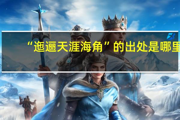 “迤逦天涯海角”的出处是哪里