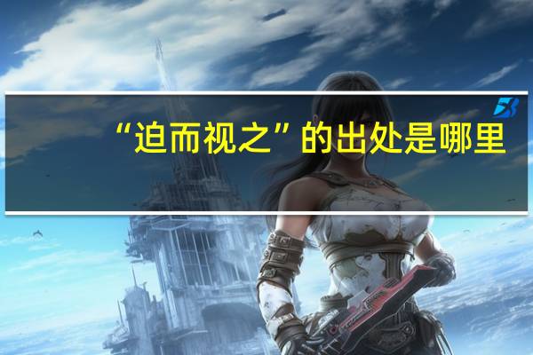 “迫而视之”的出处是哪里