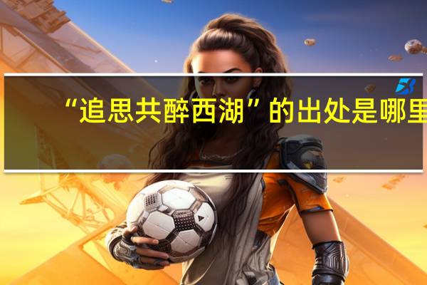 “追思共醉西湖”的出处是哪里