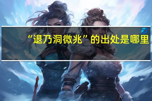 “退乃洞微兆”的出处是哪里