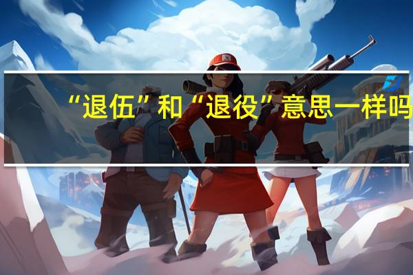 “退伍”和“退役”意思一样吗