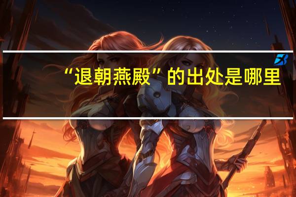 “退朝燕殿”的出处是哪里
