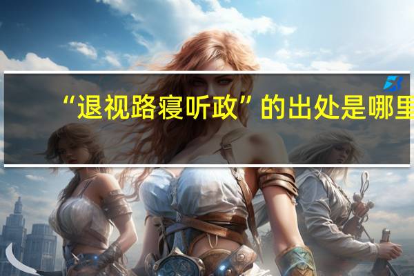 “退视路寝听政”的出处是哪里