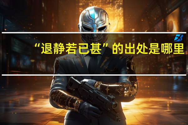 “退静若已甚”的出处是哪里